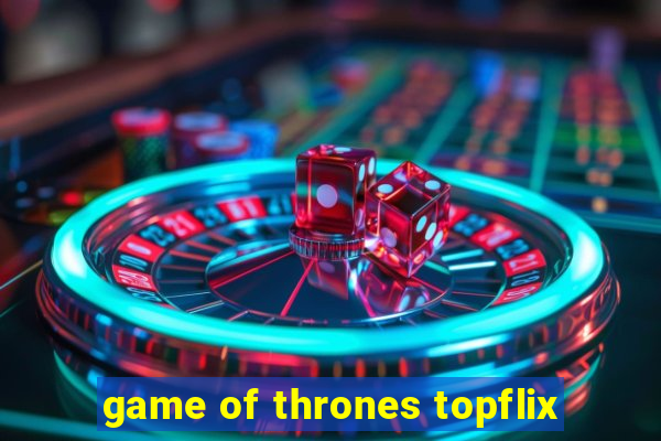 game of thrones topflix